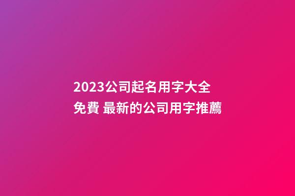 2023公司起名用字大全免費 最新的公司用字推薦-第1張-公司起名-玄機派